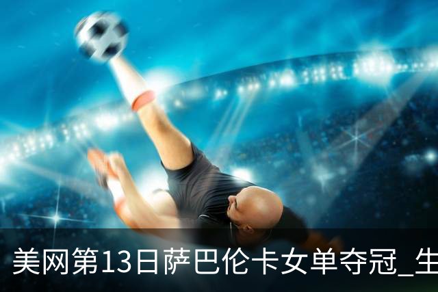 美网第13日萨巴伦卡女单夺冠 生涯大满贯第三冠